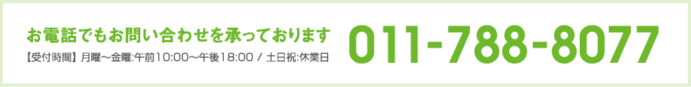 お電話でもお問い合わせを承っております 011-788-8077【受付時間】 月曜〜金曜:午前10:00〜午後18:00 / 土日祝:休業日